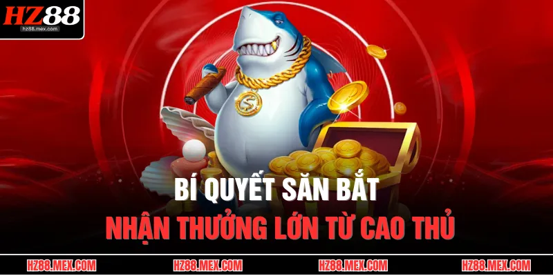 Bí quyết săn bắt nhận thưởng lớn từ cao thủ