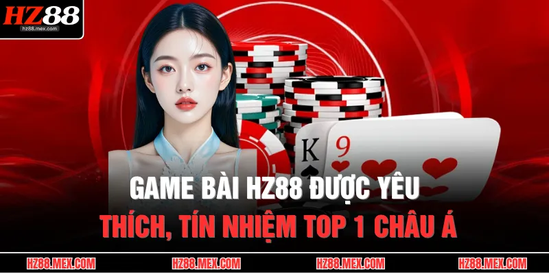 Game bài HZ88 được yêu thích, tín nhiệm top 1 châu Á